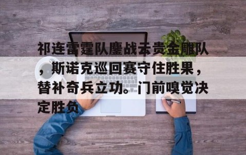 YIHAO-包含祁连雷霆队鏖战云贵金雕队，斯诺克巡回赛守住胜果，替补奇兵立功。门前嗅觉决定胜负的词条