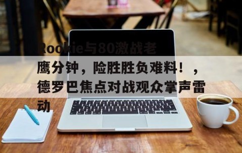 YIHAO- Rookie与80激战老鹰分钟，险胜胜负难料！，德罗巴焦点对战观众掌声雷动
